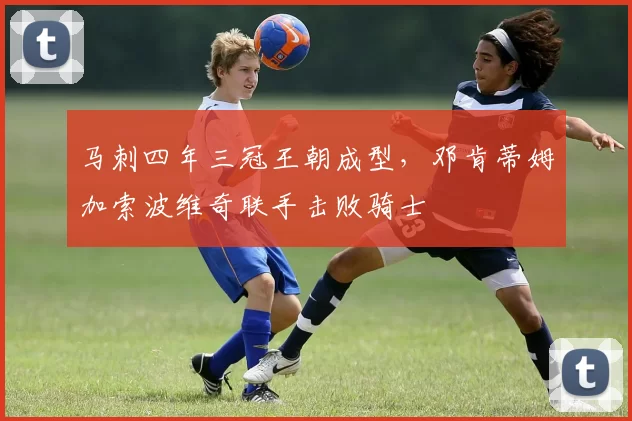 马刺四年三冠王朝成型,邓肯蒂姆加索波维奇联手击败骑士