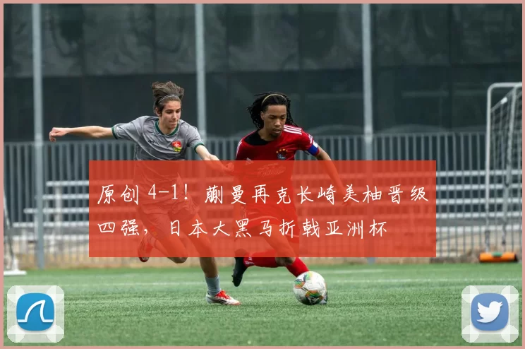 原创 4-1！蒯曼再克长崎美柚晋级四强，日本大黑马折戟亚洲杯