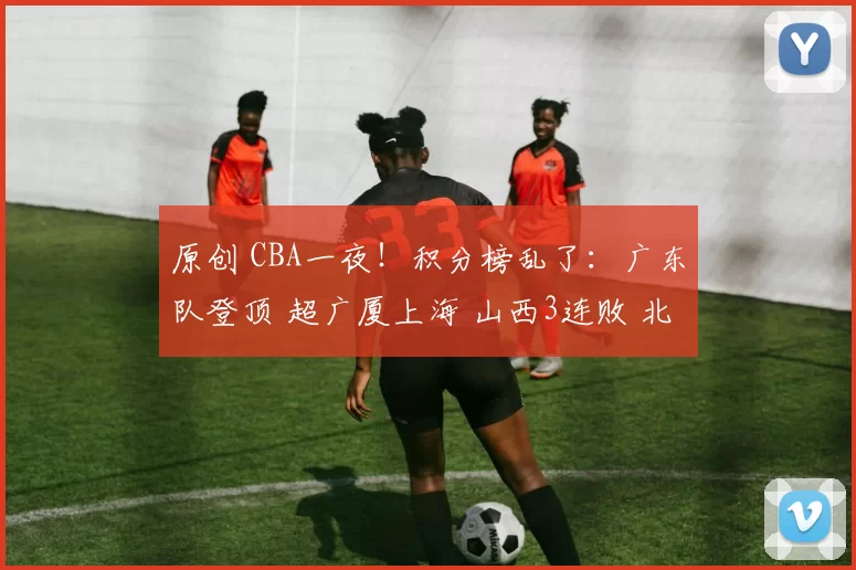 原创 CBA一夜！积分榜乱了：广东队登顶 超广厦上海 山西3连败 北京升第4
