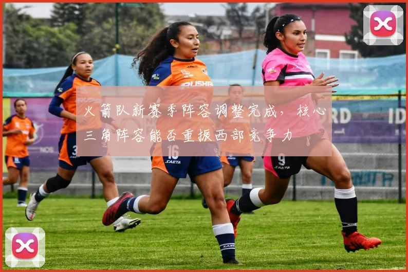 火箭队新赛季阵容调整完成，核心三角阵容能否重振西部竞争力