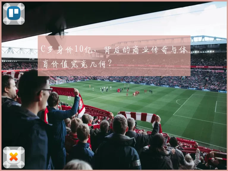 C罗身价10亿,背后的商业传奇与体育价值究竟几何?