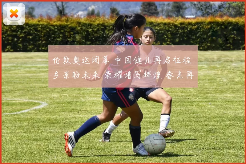 伦敦奥运闭幕 中国健儿再启征程 乡亲盼未来 荣耀谱写辉煌 春光再起盛