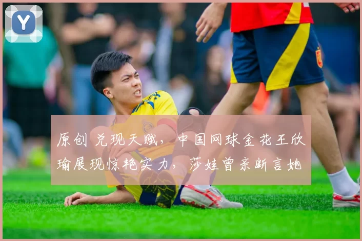 原创 兑现天赋，中国网球金花王欣瑜展现惊艳实力，莎娃曾亲断言她能成世界第一