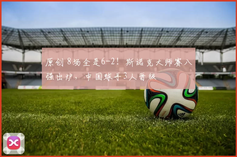 原创 8场全是6-2！斯诺克大师赛八强出炉，中国球手3人晋级