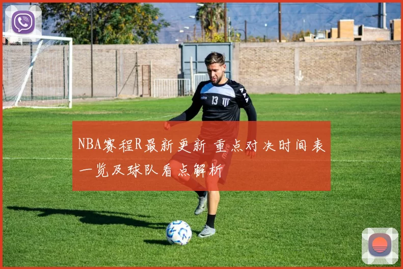 NBA赛程R最新更新 重点对决时间表一览及球队看点解析