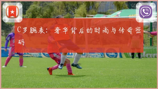 C罗腕表：奢华背后的时尚与传奇密码