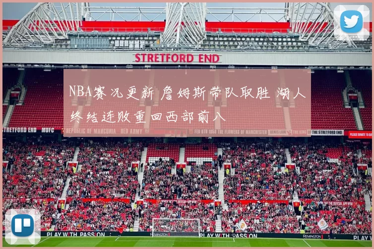 NBA赛况更新 詹姆斯带队取胜 湖人终结连败重回西部前八