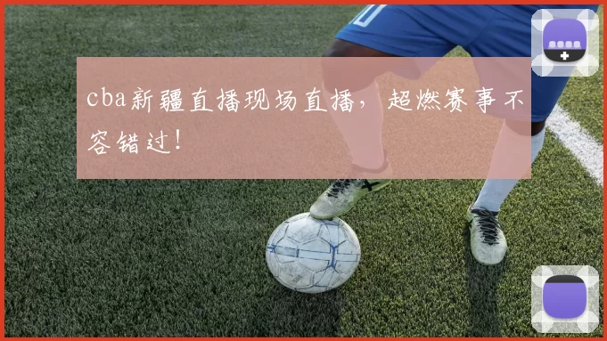 cba新疆直播现场直播，超燃赛事不容错过！