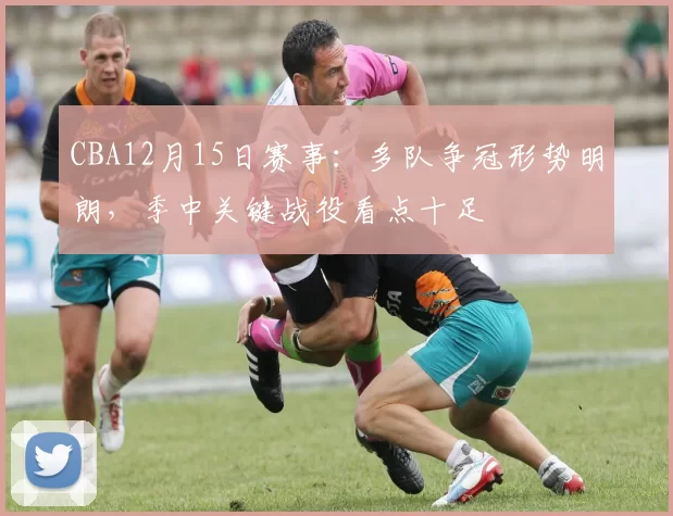 CBA12月15日赛事：多队争冠形势明朗，季中关键战役看点十足