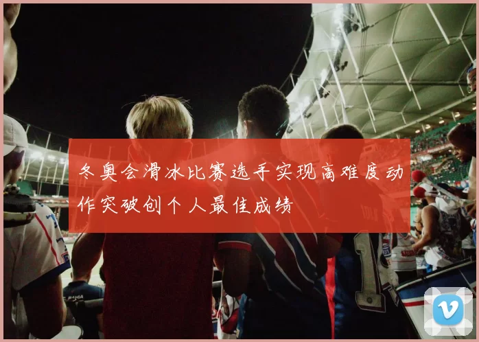 冬奥会滑冰比赛选手实现高难度动作突破创个人最佳成绩