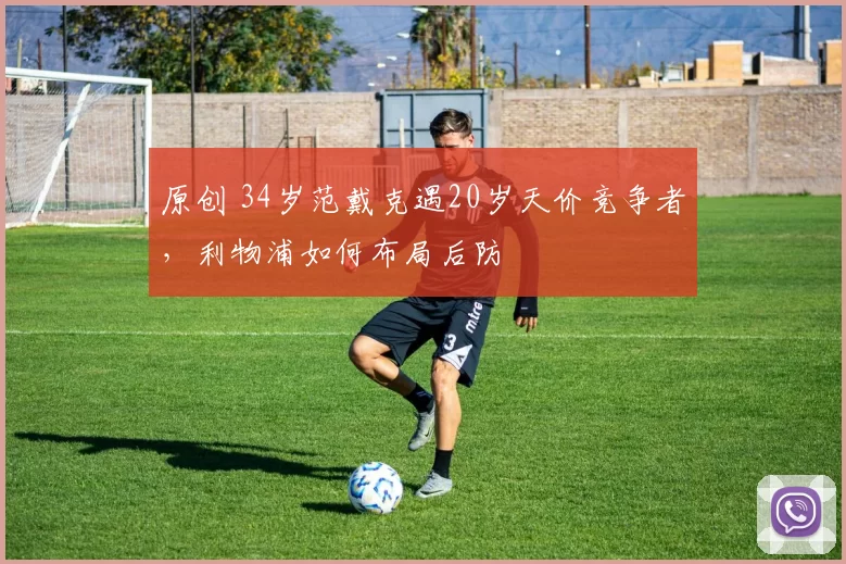 原创 34岁范戴克遇20岁天价竞争者,利物浦如何布局后防