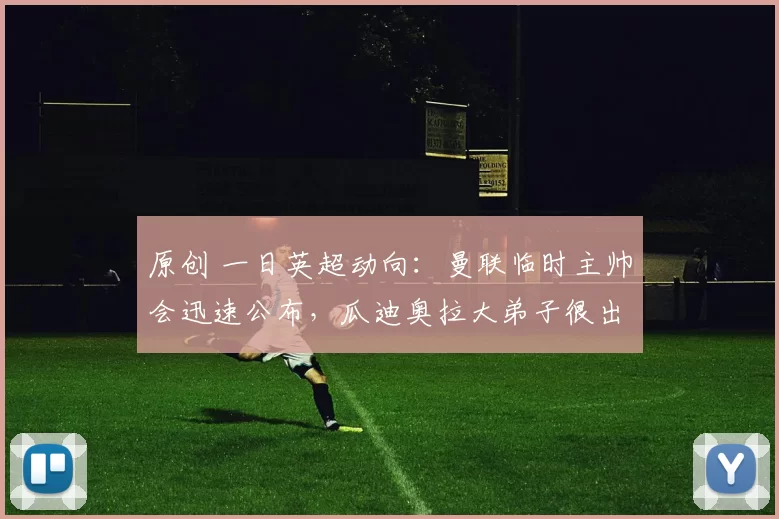 原创 一日英超动向:曼联临时主帅会迅速公布,瓜迪奥拉大弟子很出色