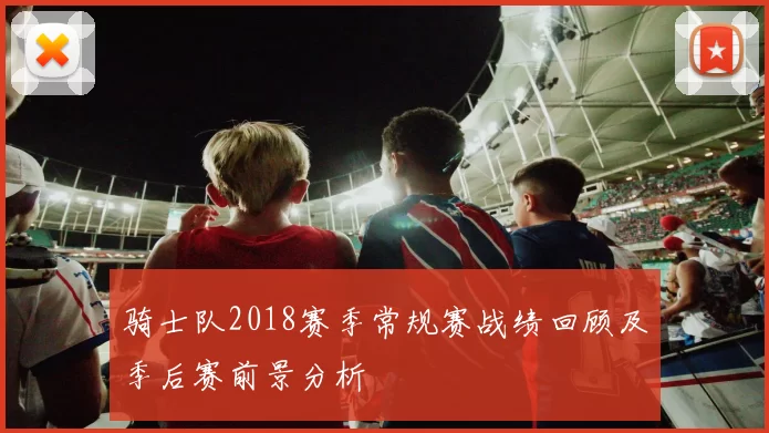 骑士队2018赛季常规赛战绩回顾及季后赛前景分析