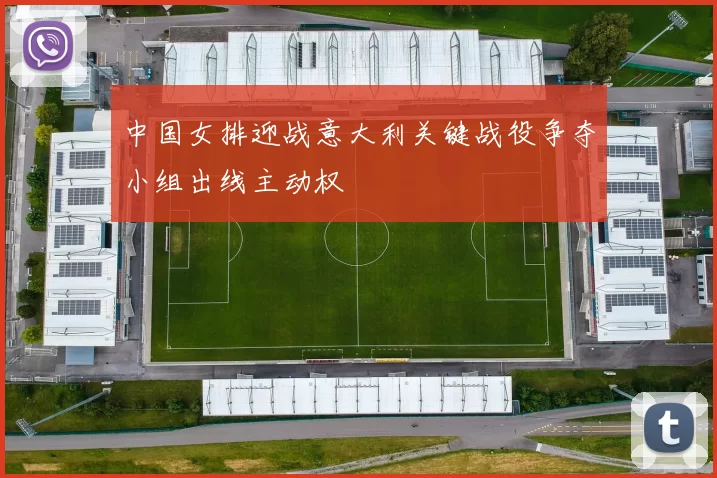 中国女排迎战意大利关键战役争夺小组出线主动权