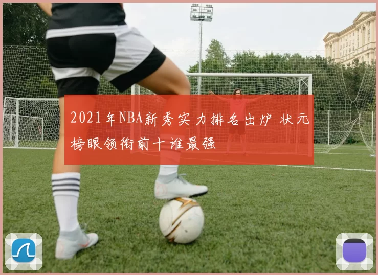 2021年NBA新秀实力排名出炉 状元榜眼领衔前十谁最强