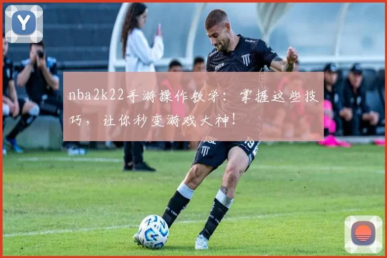 nba2k22手游操作教学：掌握这些技巧，让你秒变游戏大神！