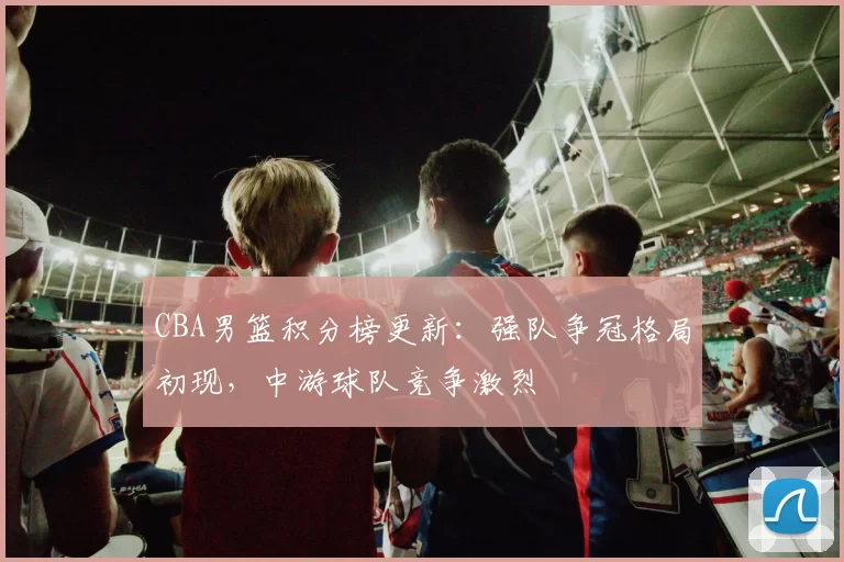 CBA男篮积分榜更新：强队争冠格局初现，中游球队竞争激烈