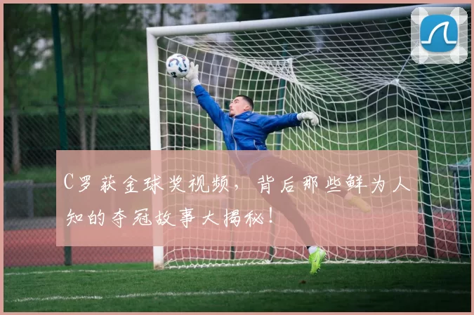 C罗获金球奖视频,背后那些鲜为人知的夺冠故事大揭秘!