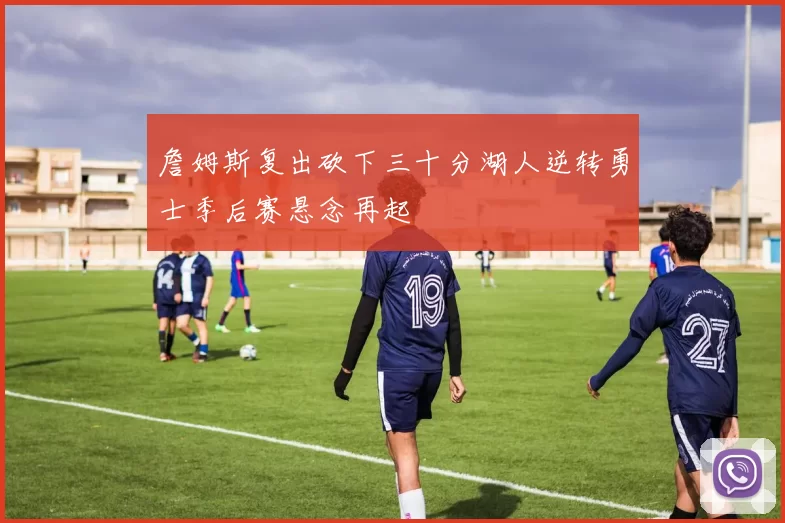 詹姆斯复出砍下三十分湖人逆转勇士季后赛悬念再起