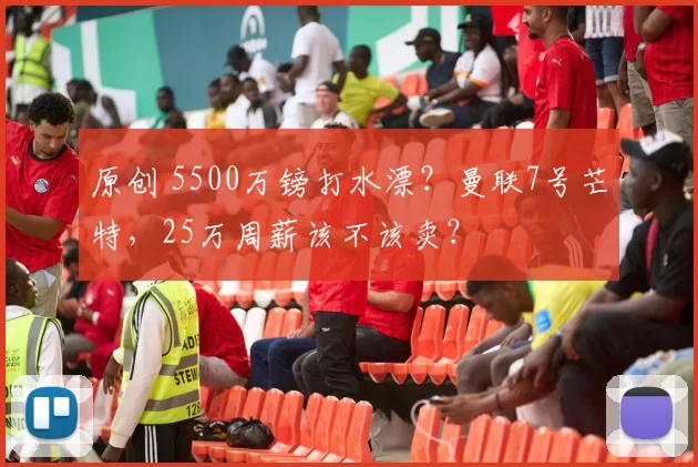 原创 5500万镑打水漂?曼联7号芒特,25万周薪该不该卖?