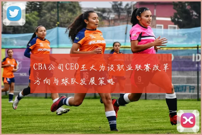 CBA公司CEO王大为谈职业联赛改革方向与球队发展策略