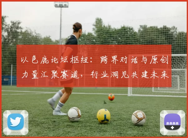 以色鹿论坛枢纽：跨界对话与原创力量汇聚赛道，行业洞见共建未来
