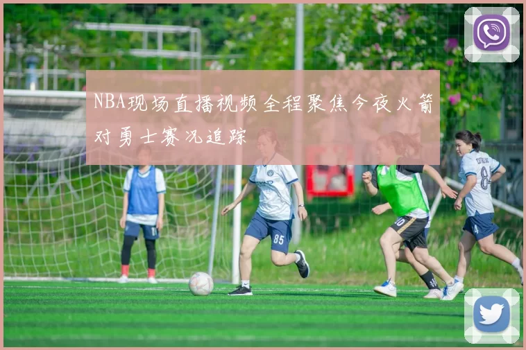 NBA现场直播视频全程聚焦今夜火箭对勇士赛况追踪
