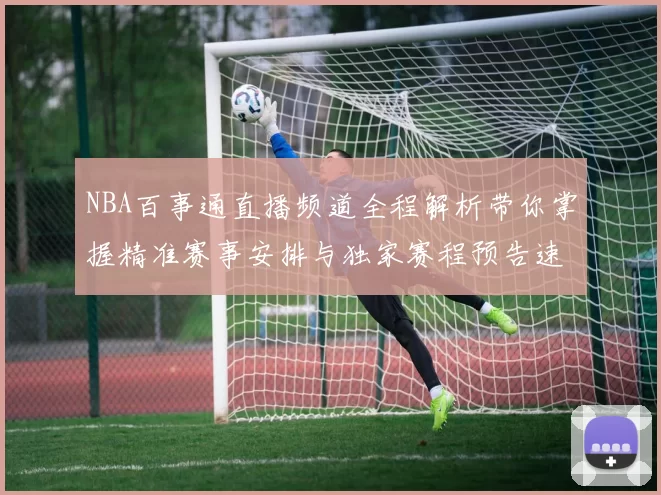 NBA百事通直播频道全程解析带你掌握精准赛事安排与独家赛程预告速报