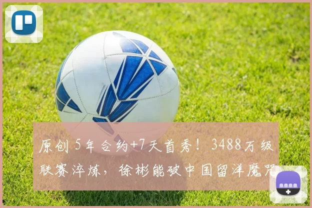 原创 5年合约+7天首秀!3488万级联赛淬炼,徐彬能破中国留洋魔咒?