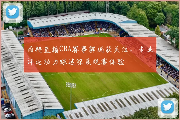 雨艳直播CBA赛事解说获关注，专业评论助力球迷深度观赛体验