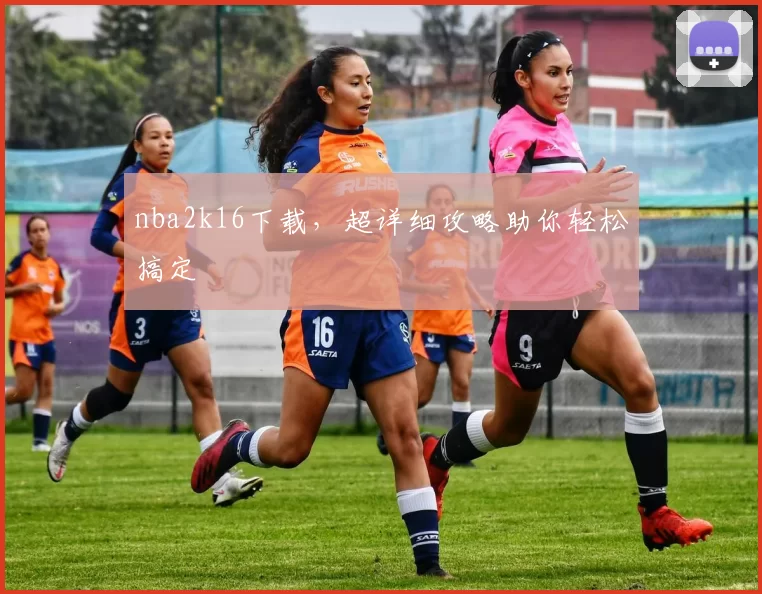 nba2k16下载，超详细攻略助你轻松搞定