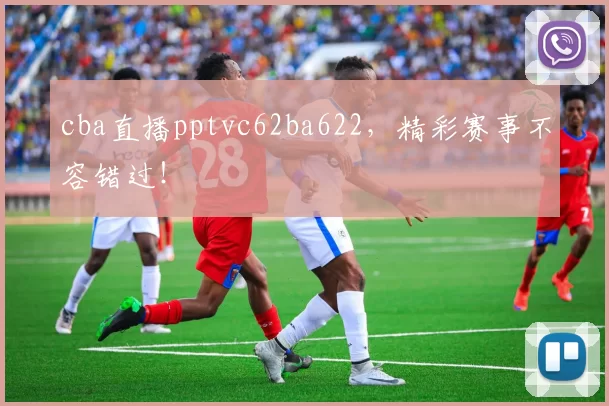 cba直播pptvc62ba622，精彩赛事不容错过！
