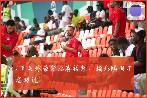 c罗足球最新比赛视频，精彩瞬间不容错过！