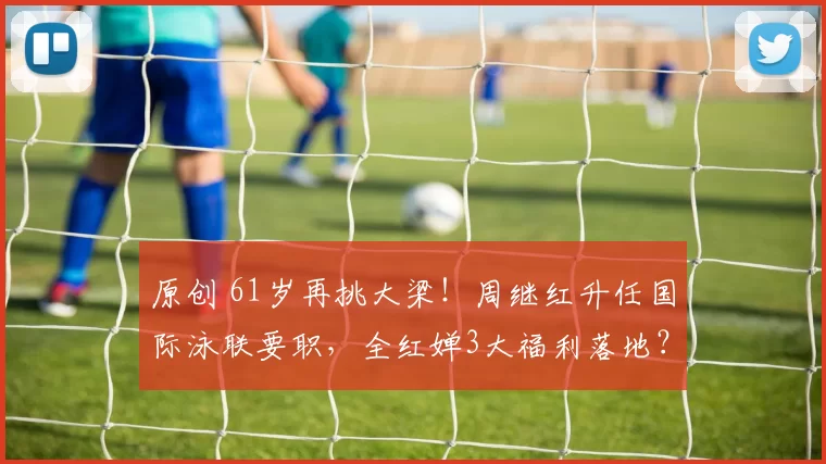 原创 61岁再挑大梁！周继红升任国际泳联要职，全红婵3大福利落地？