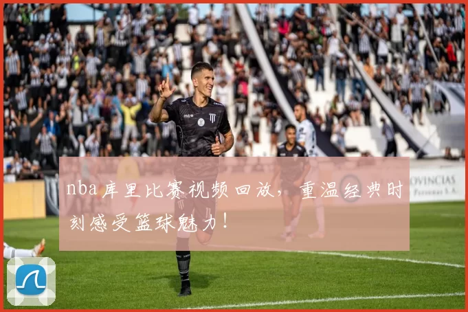 nba库里比赛视频回放，重温经典时刻感受篮球魅力！