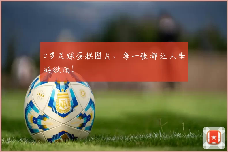 c罗足球蛋糕图片，每一张都让人垂涎欲滴！