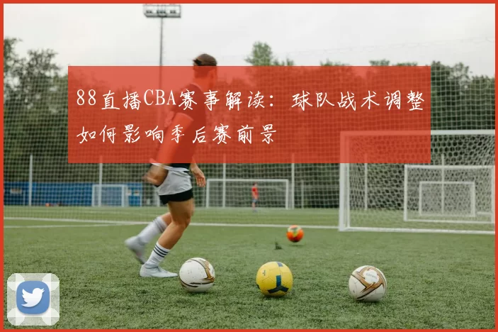 88直播CBA赛事解读:球队战术调整如何影响季后赛前景
