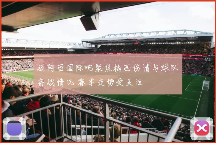 迈阿密国际吧聚焦梅西伤情与球队备战情况 赛季走势受关注