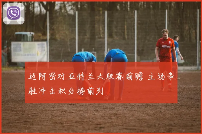迈阿密对亚特兰大联赛前瞻 主场争胜冲击积分榜前列