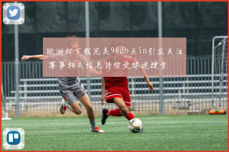 欧洲杯下载完美98db点in引发关注 赛事相关信息持续受球迷搜索