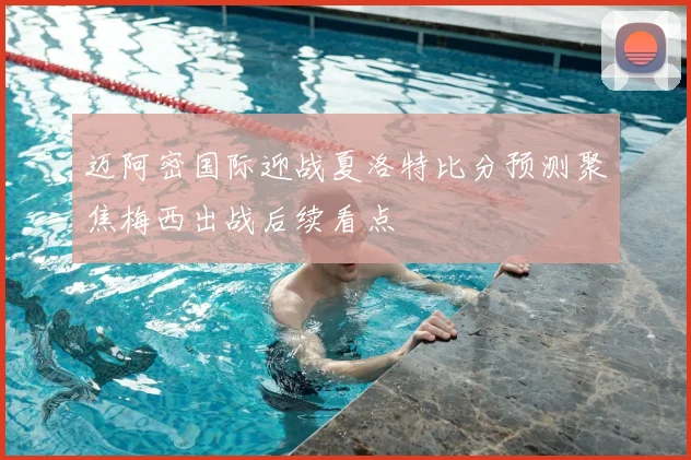 迈阿密国际迎战夏洛特比分预测聚焦梅西出战后续看点