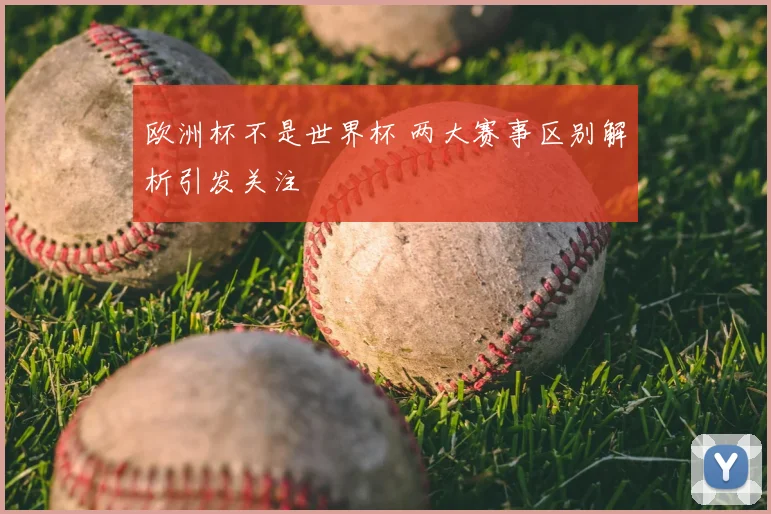欧洲杯不是世界杯 两大赛事区别解析引发关注
