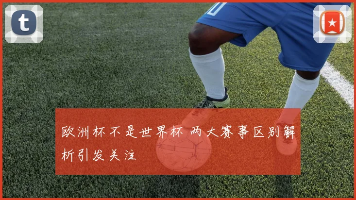 欧洲杯不是世界杯 两大赛事区别解析引发关注
