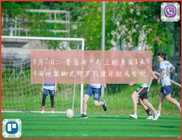 6月7日：青岛海牛盯上的身高1米94海地国脚皮耶罗引援计划或告吹_的足球_球员_时间