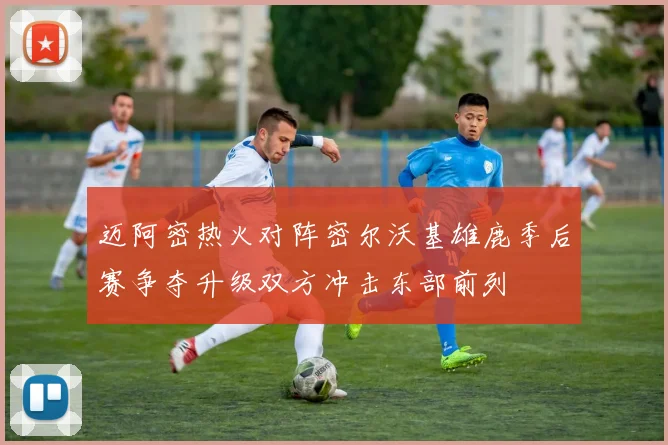 迈阿密热火对阵密尔沃基雄鹿季后赛争夺升级双方冲击东部前列