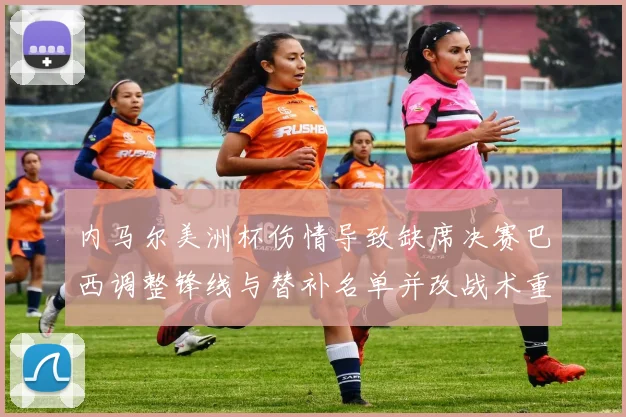 内马尔美洲杯伤情导致缺席决赛巴西调整锋线与替补名单并改战术重点