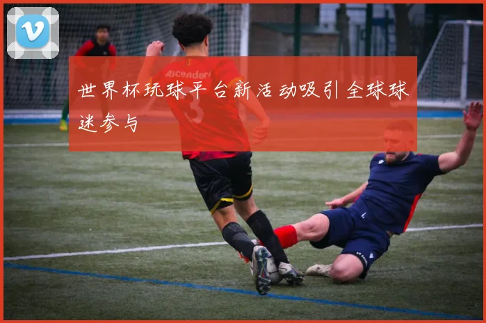 世界杯玩球平台新活动吸引全球球迷参与