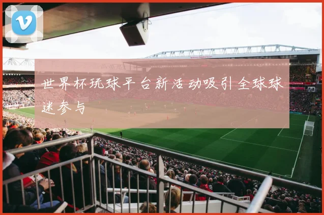 世界杯玩球平台新活动吸引全球球迷参与